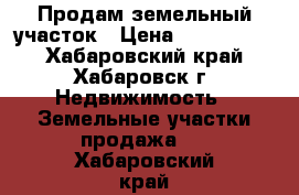 Продам земельный участок › Цена ­ 1 200 000 - Хабаровский край, Хабаровск г. Недвижимость » Земельные участки продажа   . Хабаровский край